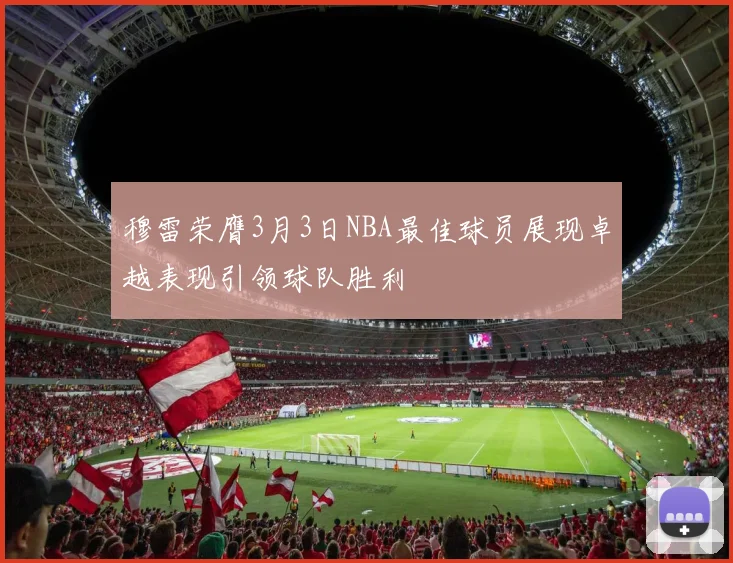 穆雷荣膺3月3日NBA最佳球员展现卓越表现引领球队胜利