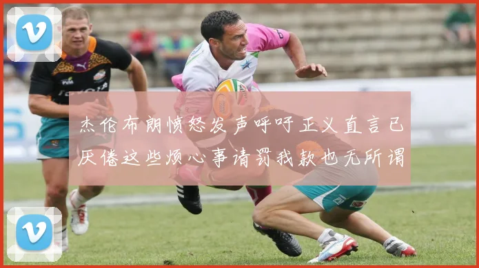 杰伦布朗愤怒发声呼吁正义直言已厌倦这些烦心事请罚我款也无所谓