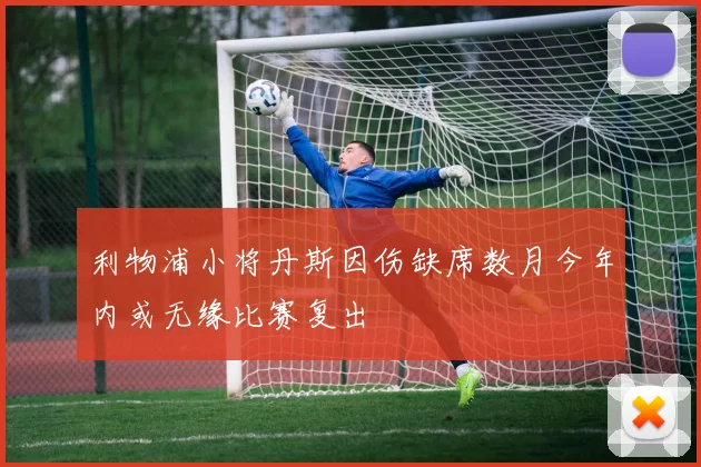 利物浦小将丹斯因伤缺席数月今年内或无缘比赛复出