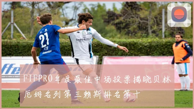 FIFPRO年度最佳中场投票揭晓贝林厄姆名列第三赖斯排名第十
