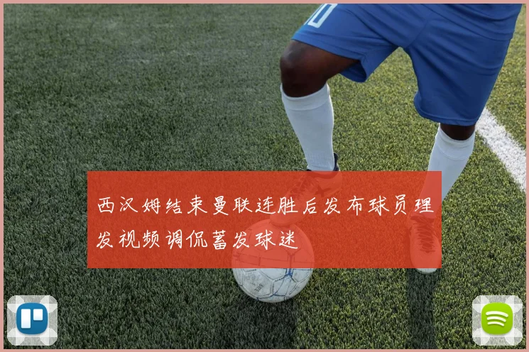 西汉姆结束曼联连胜后发布球员理发视频调侃蓄发球迷